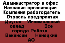 Администратор в офис › Название организации ­ Компания-работодатель › Отрасль предприятия ­ Другое › Минимальный оклад ­ 25 000 - Все города Работа » Вакансии   . Ненецкий АО